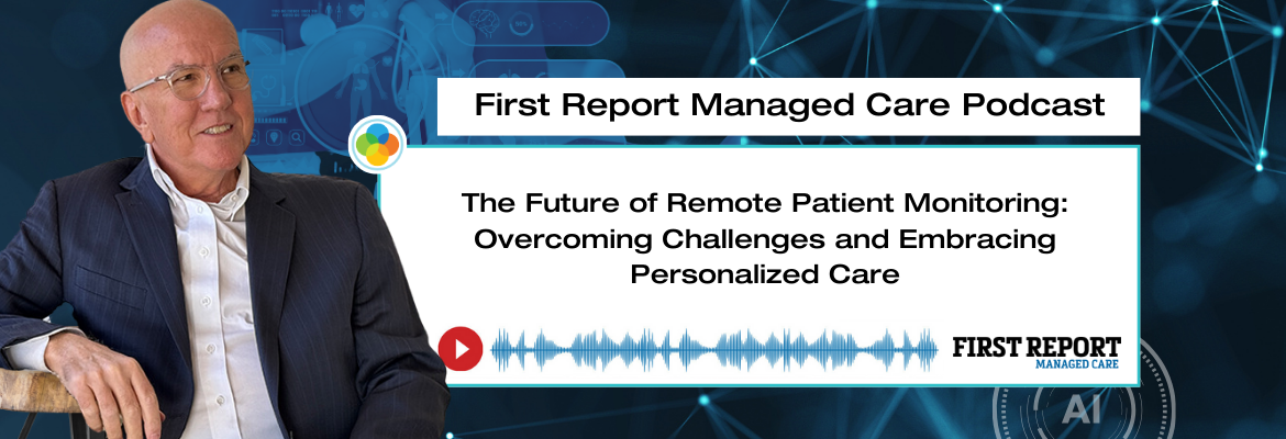 First Report Managed Care - Kent Dicks Interview - The Future of Remote Patient Monitoring: Overcoming Challenges and Embracing Personalized Care